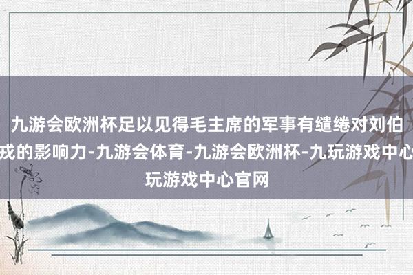 九游会欧洲杯足以见得毛主席的军事有缱绻对刘伯承元戎的影响力-九游会体育-九游会欧洲杯-九玩游戏中心官