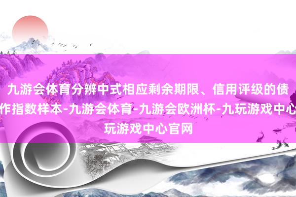 九游会体育分辨中式相应剩余期限、信用评级的债券当作指数样本-九游会体育-九游会欧洲杯-九玩游戏中心官网