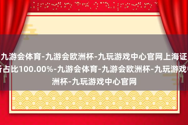 九游会体育-九游会欧洲杯-九玩游戏中心官网上海证券往返所占比100.00%-九游会体育-九游会欧洲杯