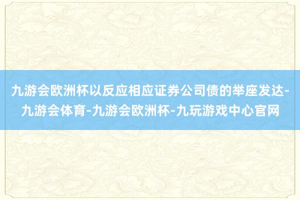 九游会欧洲杯以反应相应证券公司债的举座发达-九游会体育-九游会欧洲杯-九玩游戏中心官网