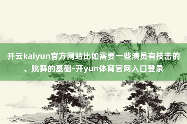 开云kaiyun官方网站比如需要一些演员有技击的、跳舞的基础-开yun体育官网入口登录