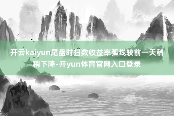 开云kaiyun　　尾盘时扫数收益率弧线较前一天稍稍下降-开yun体育官网入口登录