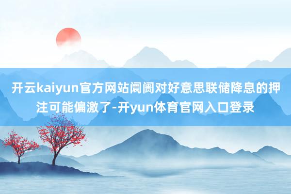 开云kaiyun官方网站阛阓对好意思联储降息的押注可能偏激了-开yun体育官网入口登录